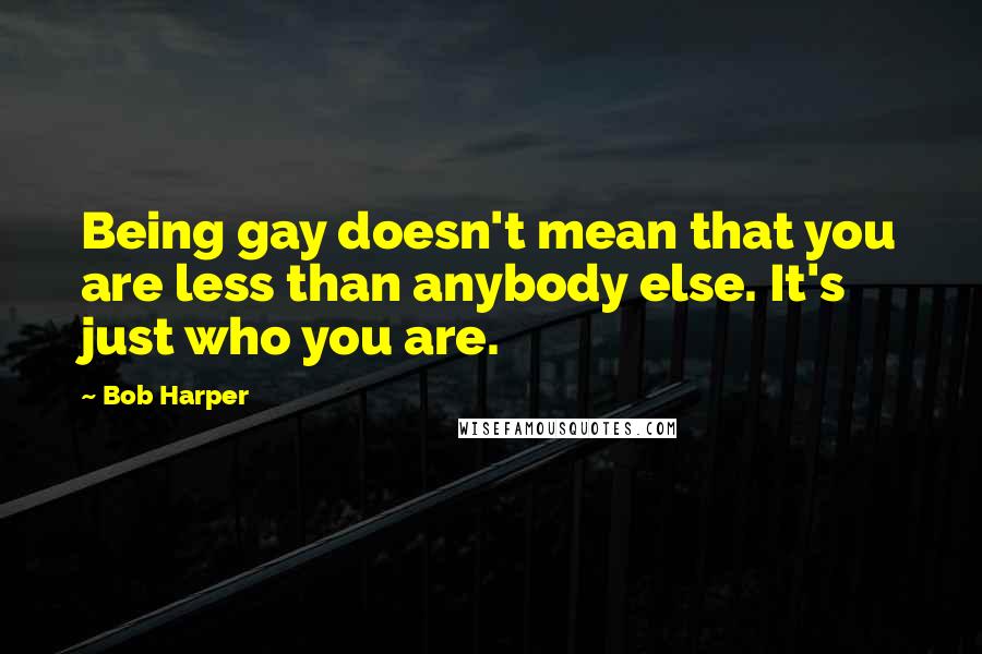 Bob Harper Quotes: Being gay doesn't mean that you are less than anybody else. It's just who you are.