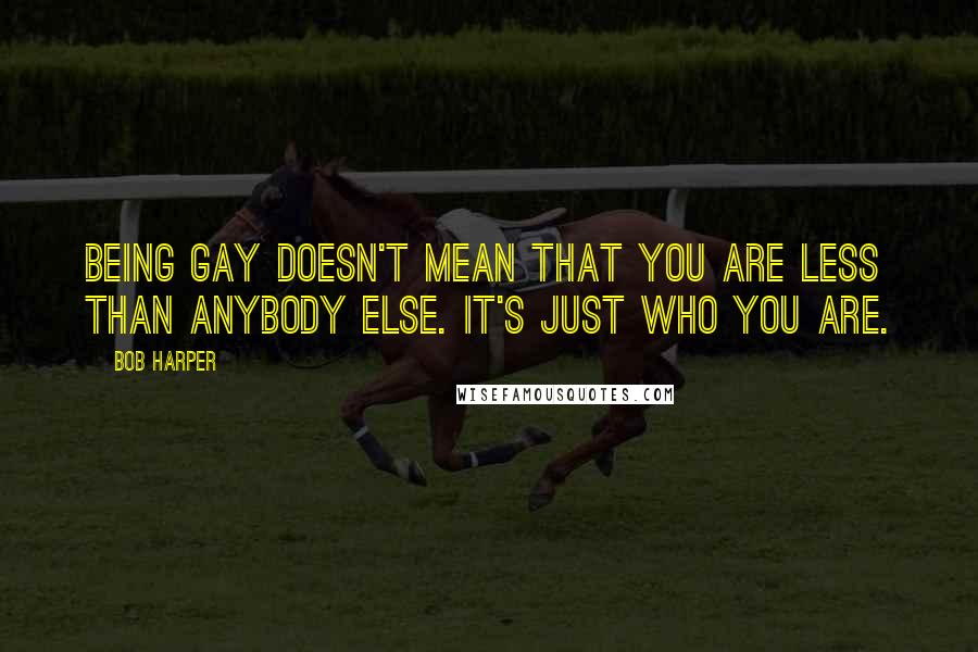 Bob Harper Quotes: Being gay doesn't mean that you are less than anybody else. It's just who you are.