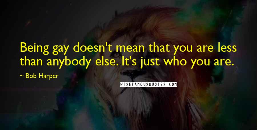 Bob Harper Quotes: Being gay doesn't mean that you are less than anybody else. It's just who you are.