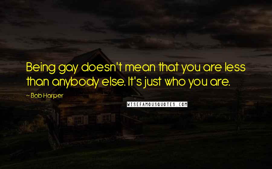 Bob Harper Quotes: Being gay doesn't mean that you are less than anybody else. It's just who you are.