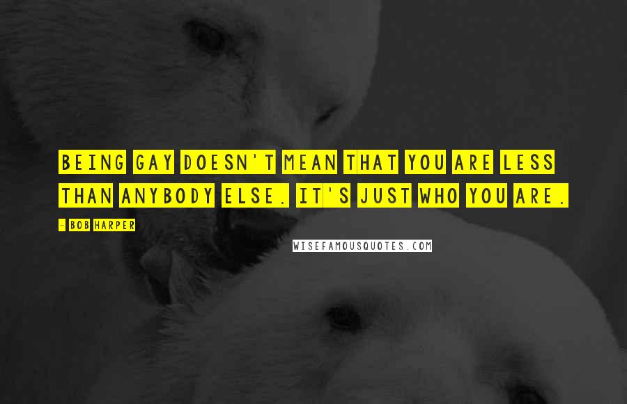 Bob Harper Quotes: Being gay doesn't mean that you are less than anybody else. It's just who you are.