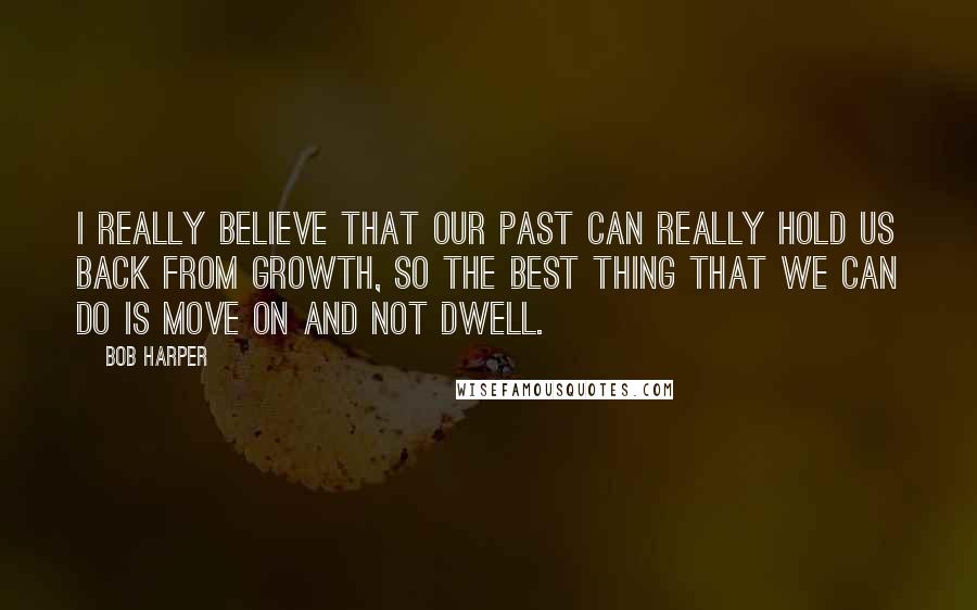 Bob Harper Quotes: I really believe that our past can really hold us back from growth, so the best thing that we can do is MOVE ON and NOT DWELL.