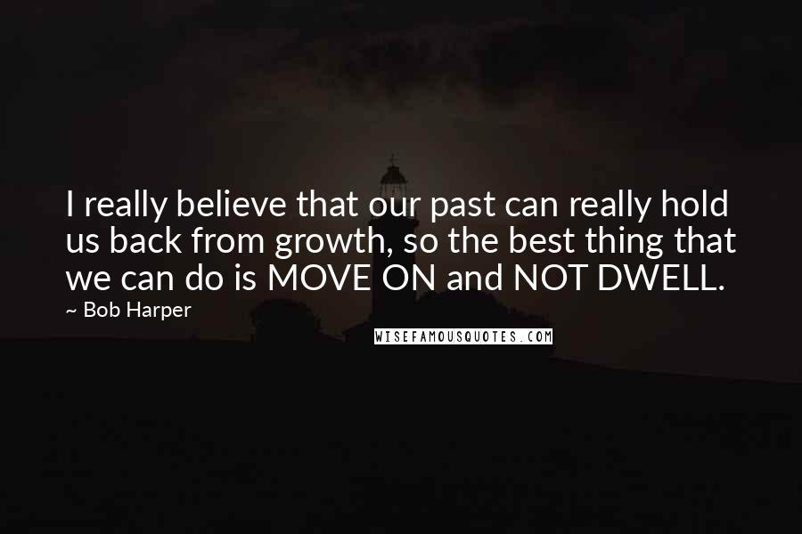 Bob Harper Quotes: I really believe that our past can really hold us back from growth, so the best thing that we can do is MOVE ON and NOT DWELL.