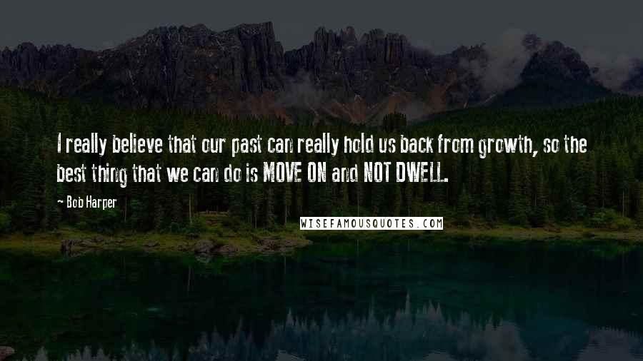 Bob Harper Quotes: I really believe that our past can really hold us back from growth, so the best thing that we can do is MOVE ON and NOT DWELL.