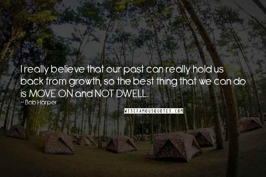 Bob Harper Quotes: I really believe that our past can really hold us back from growth, so the best thing that we can do is MOVE ON and NOT DWELL.