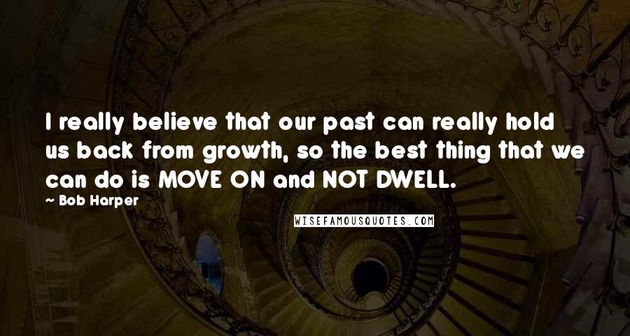 Bob Harper Quotes: I really believe that our past can really hold us back from growth, so the best thing that we can do is MOVE ON and NOT DWELL.