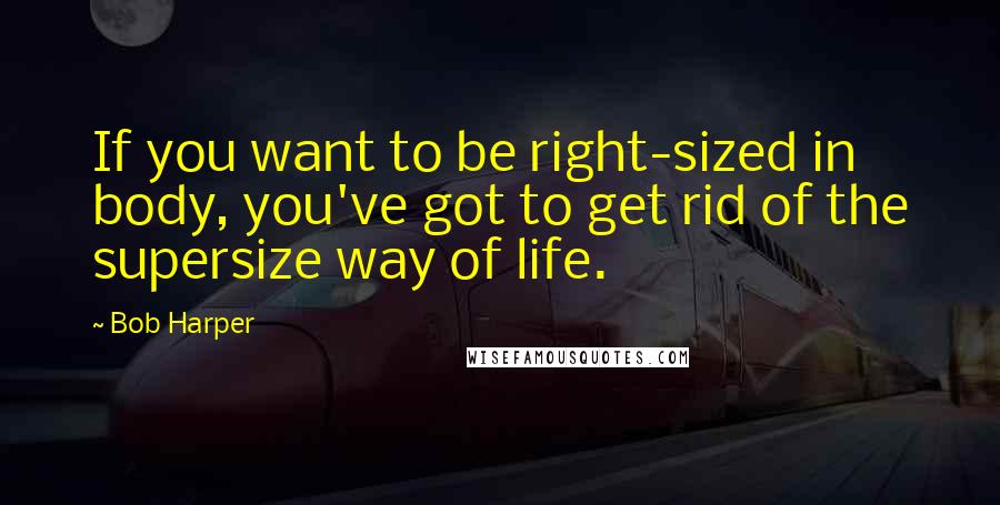 Bob Harper Quotes: If you want to be right-sized in body, you've got to get rid of the supersize way of life.