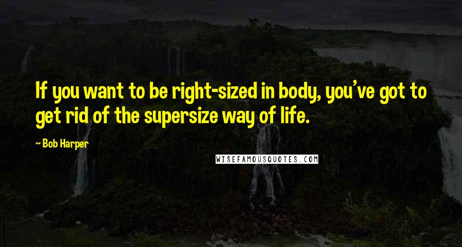 Bob Harper Quotes: If you want to be right-sized in body, you've got to get rid of the supersize way of life.