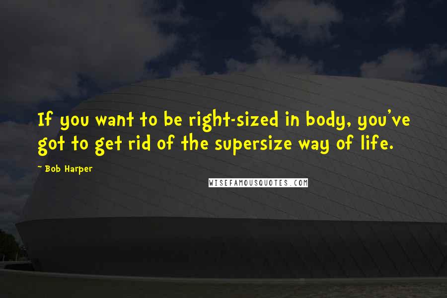 Bob Harper Quotes: If you want to be right-sized in body, you've got to get rid of the supersize way of life.