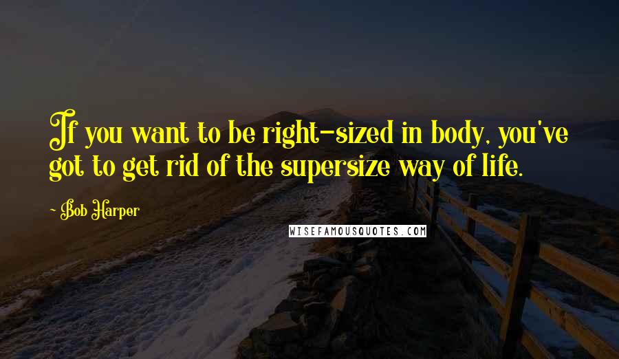 Bob Harper Quotes: If you want to be right-sized in body, you've got to get rid of the supersize way of life.