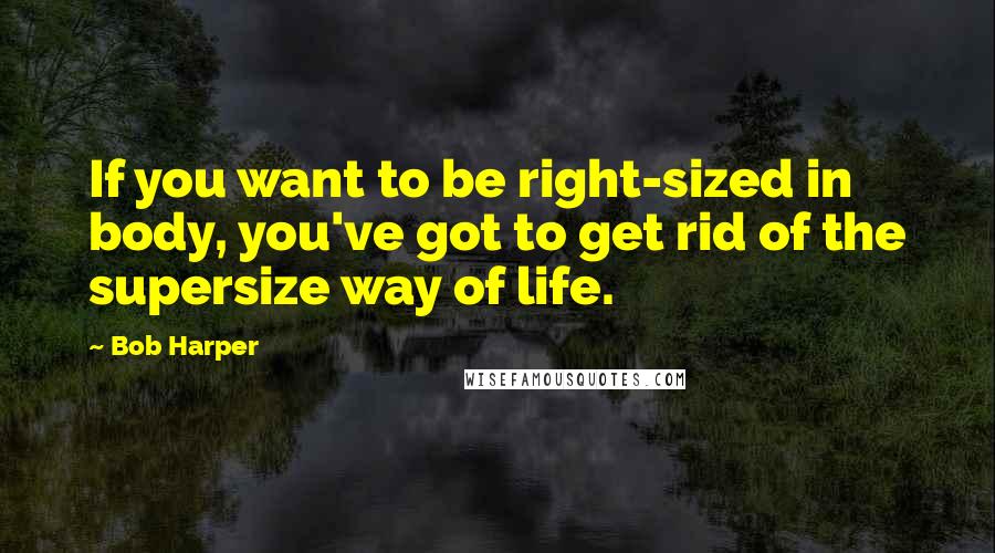 Bob Harper Quotes: If you want to be right-sized in body, you've got to get rid of the supersize way of life.