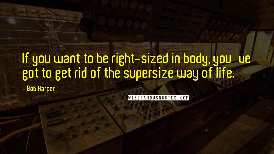 Bob Harper Quotes: If you want to be right-sized in body, you've got to get rid of the supersize way of life.