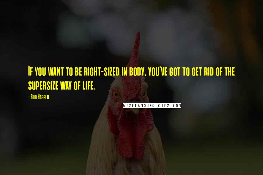 Bob Harper Quotes: If you want to be right-sized in body, you've got to get rid of the supersize way of life.