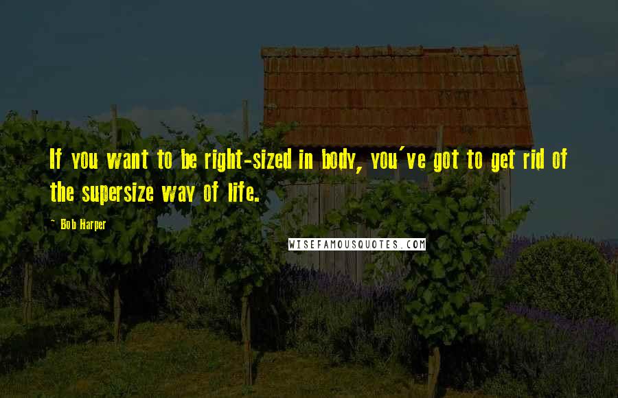 Bob Harper Quotes: If you want to be right-sized in body, you've got to get rid of the supersize way of life.