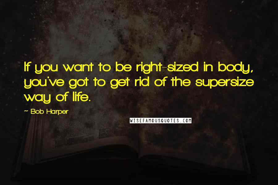 Bob Harper Quotes: If you want to be right-sized in body, you've got to get rid of the supersize way of life.