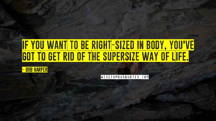 Bob Harper Quotes: If you want to be right-sized in body, you've got to get rid of the supersize way of life.