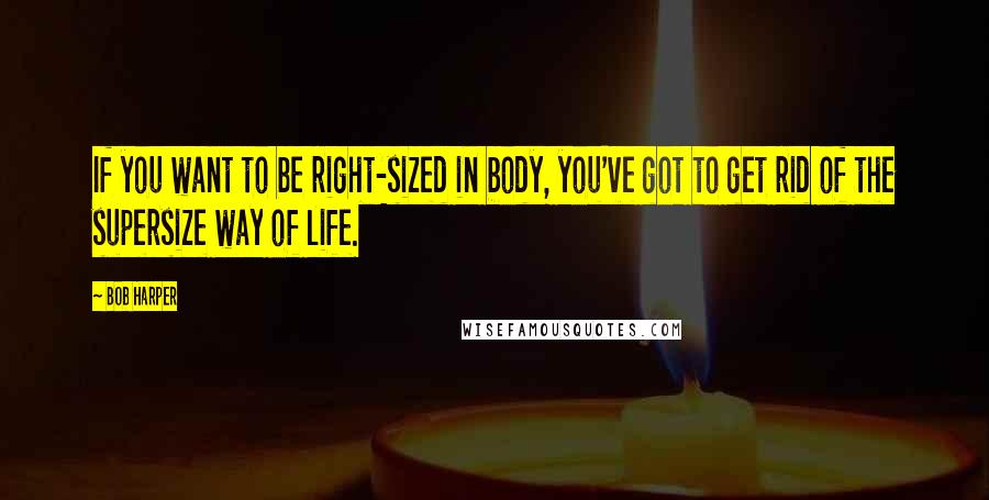 Bob Harper Quotes: If you want to be right-sized in body, you've got to get rid of the supersize way of life.