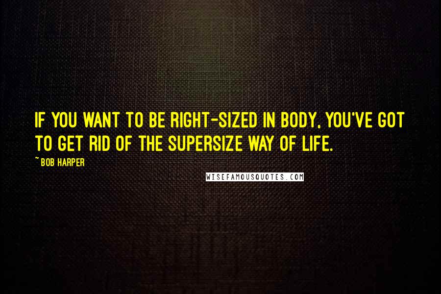 Bob Harper Quotes: If you want to be right-sized in body, you've got to get rid of the supersize way of life.