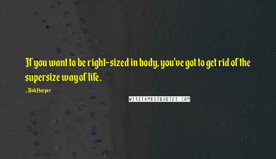 Bob Harper Quotes: If you want to be right-sized in body, you've got to get rid of the supersize way of life.