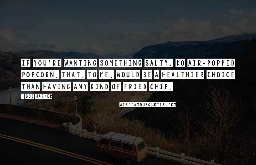 Bob Harper Quotes: If you're wanting something salty, do air-popped popcorn. That, to me, would be a healthier choice than having any kind of fried chip.