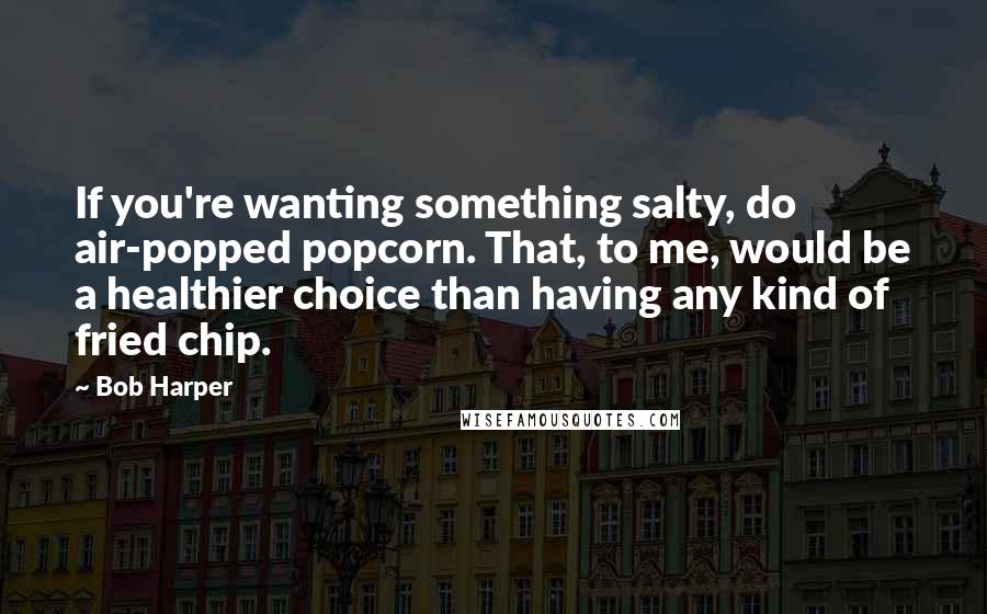 Bob Harper Quotes: If you're wanting something salty, do air-popped popcorn. That, to me, would be a healthier choice than having any kind of fried chip.