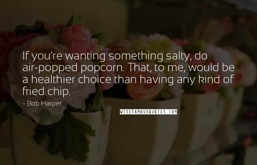 Bob Harper Quotes: If you're wanting something salty, do air-popped popcorn. That, to me, would be a healthier choice than having any kind of fried chip.