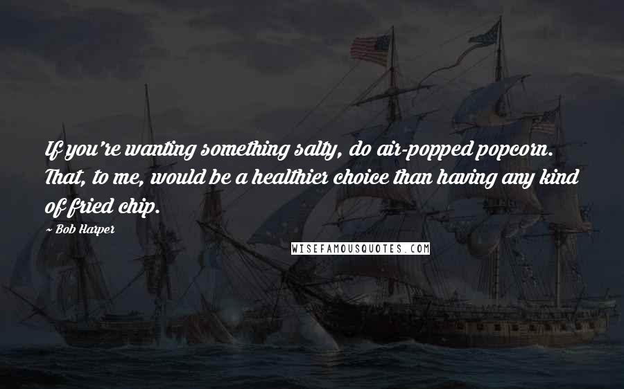 Bob Harper Quotes: If you're wanting something salty, do air-popped popcorn. That, to me, would be a healthier choice than having any kind of fried chip.