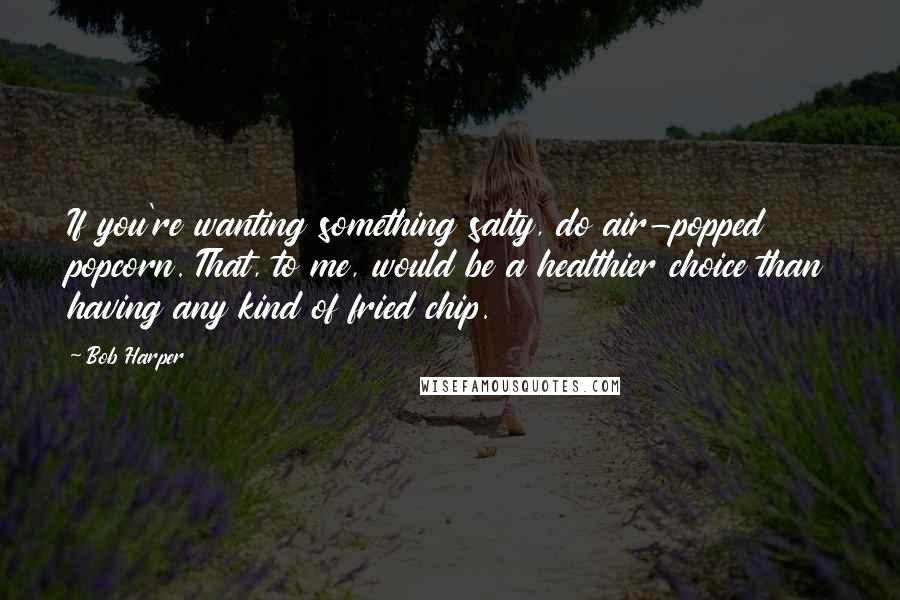 Bob Harper Quotes: If you're wanting something salty, do air-popped popcorn. That, to me, would be a healthier choice than having any kind of fried chip.