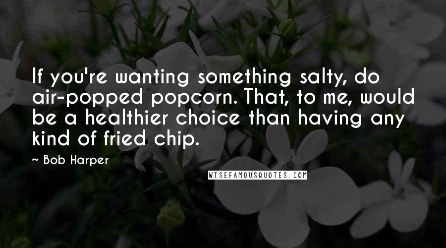 Bob Harper Quotes: If you're wanting something salty, do air-popped popcorn. That, to me, would be a healthier choice than having any kind of fried chip.