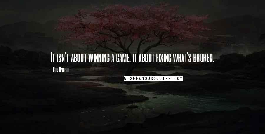 Bob Harper Quotes: It isn't about winning a game, it about fixing what's broken.