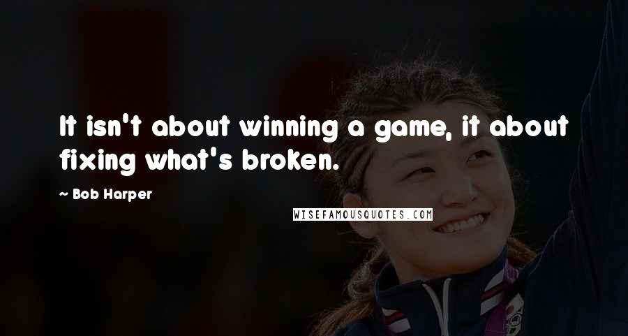 Bob Harper Quotes: It isn't about winning a game, it about fixing what's broken.
