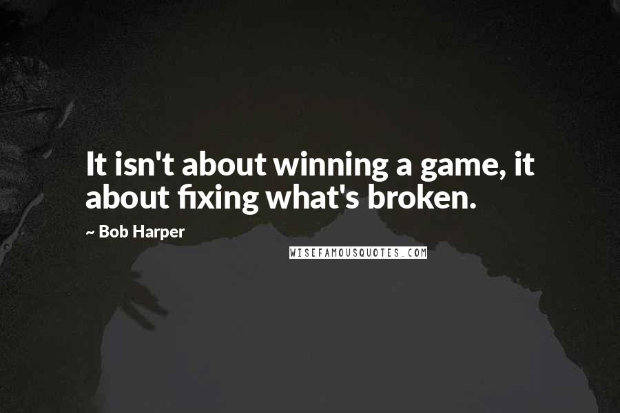Bob Harper Quotes: It isn't about winning a game, it about fixing what's broken.