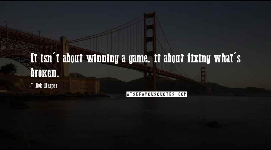Bob Harper Quotes: It isn't about winning a game, it about fixing what's broken.