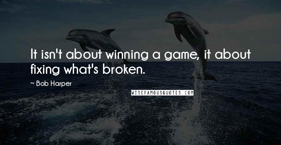 Bob Harper Quotes: It isn't about winning a game, it about fixing what's broken.