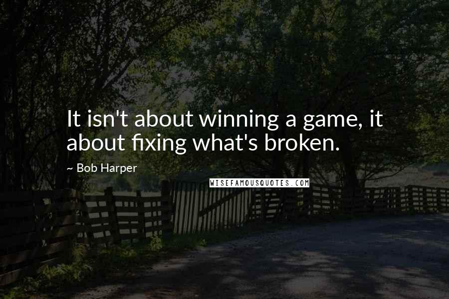 Bob Harper Quotes: It isn't about winning a game, it about fixing what's broken.