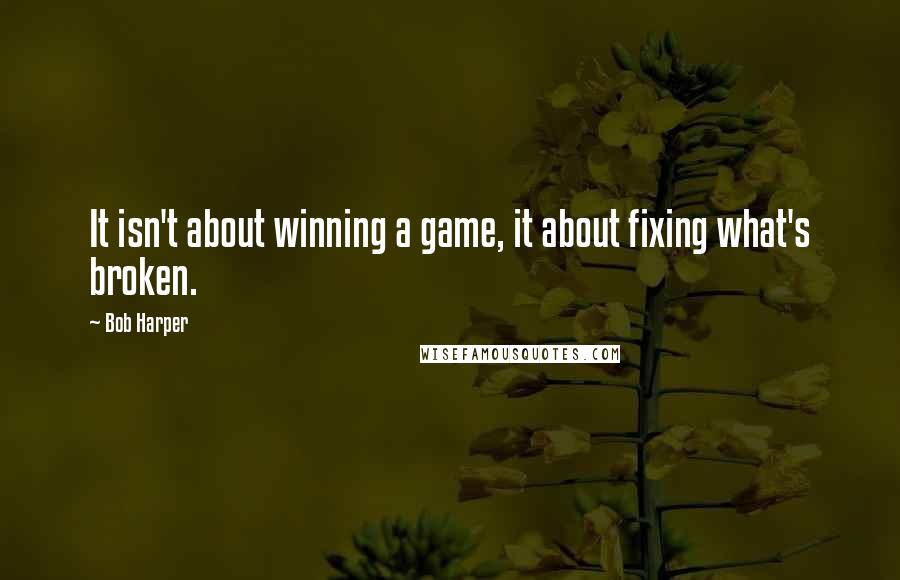 Bob Harper Quotes: It isn't about winning a game, it about fixing what's broken.