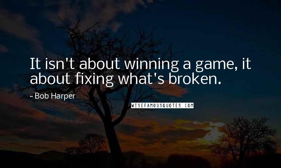 Bob Harper Quotes: It isn't about winning a game, it about fixing what's broken.