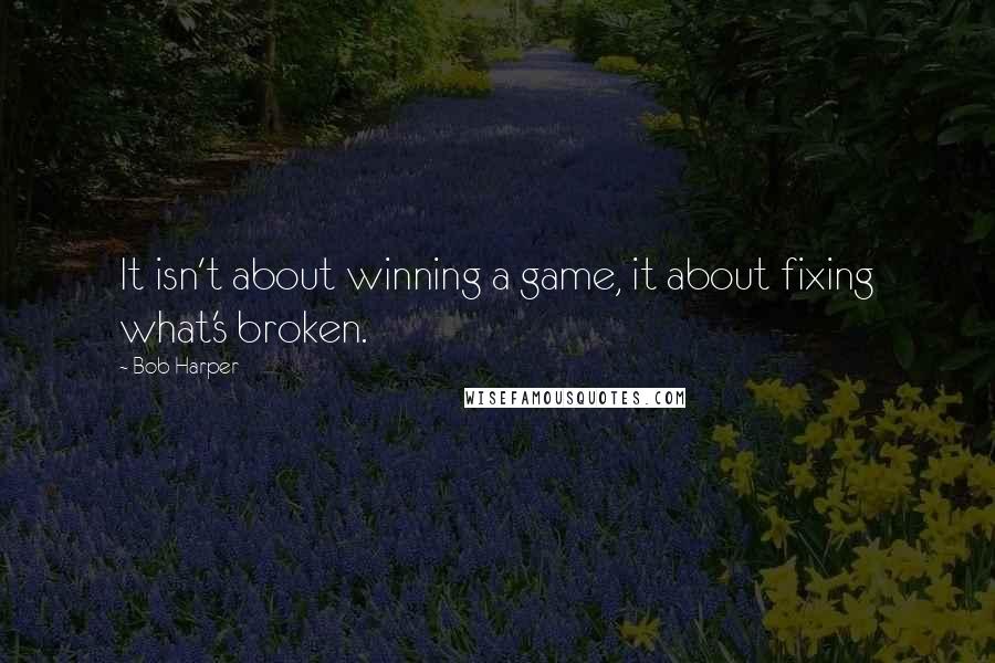 Bob Harper Quotes: It isn't about winning a game, it about fixing what's broken.