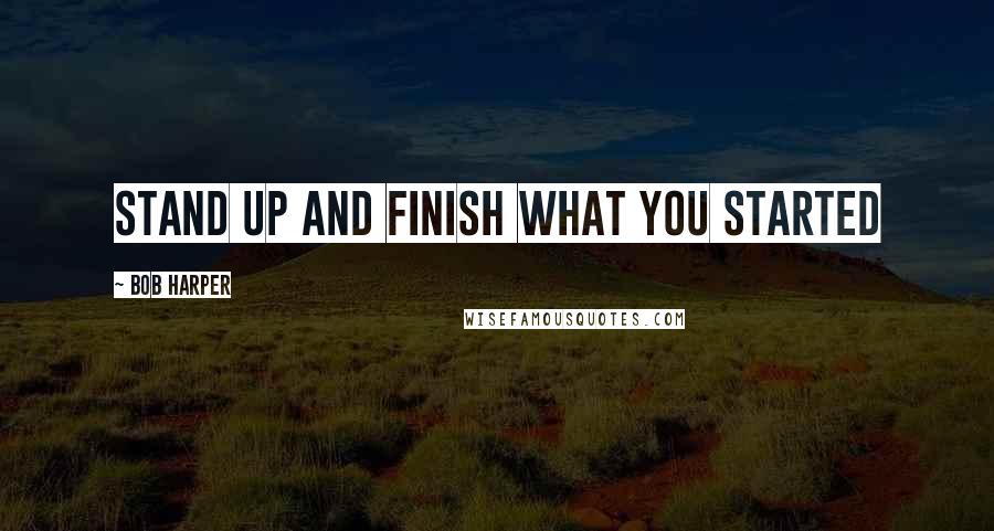 Bob Harper Quotes: Stand up and finish what you started