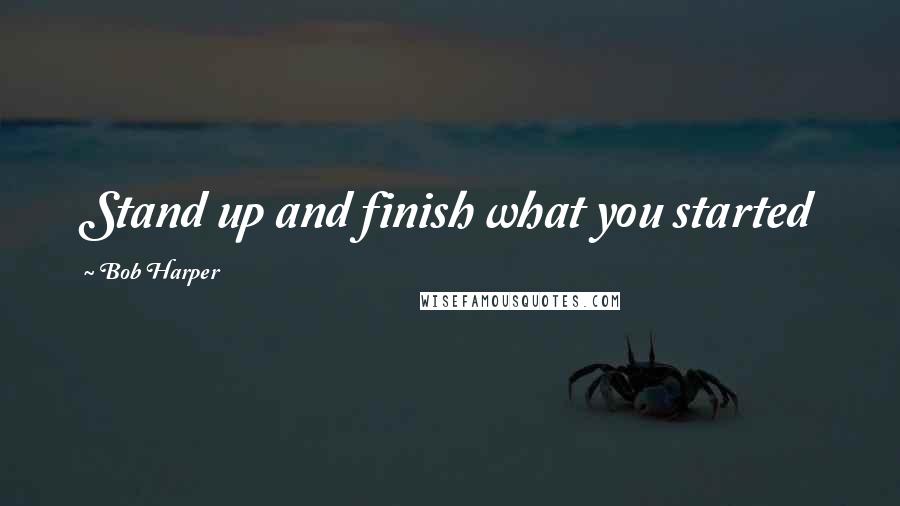 Bob Harper Quotes: Stand up and finish what you started