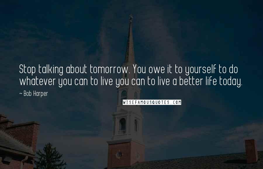 Bob Harper Quotes: Stop talking about tomorrow. You owe it to yourself to do whatever you can to live you can to live a better life today.