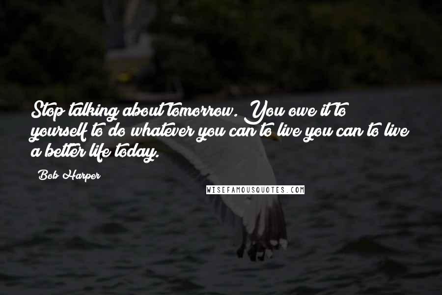 Bob Harper Quotes: Stop talking about tomorrow. You owe it to yourself to do whatever you can to live you can to live a better life today.