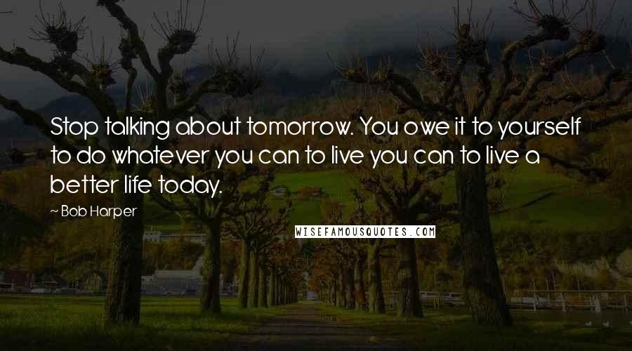 Bob Harper Quotes: Stop talking about tomorrow. You owe it to yourself to do whatever you can to live you can to live a better life today.