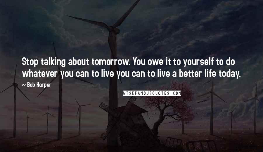 Bob Harper Quotes: Stop talking about tomorrow. You owe it to yourself to do whatever you can to live you can to live a better life today.