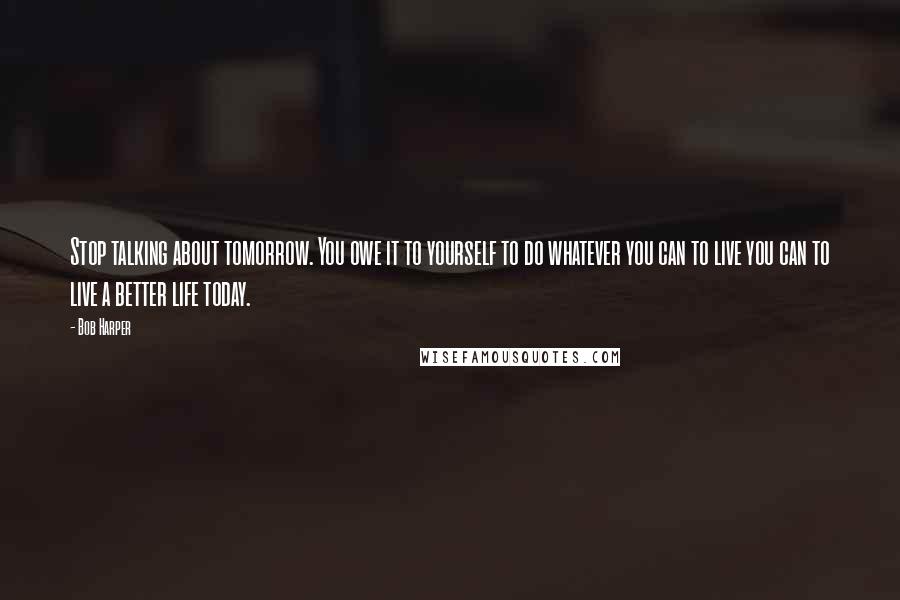 Bob Harper Quotes: Stop talking about tomorrow. You owe it to yourself to do whatever you can to live you can to live a better life today.