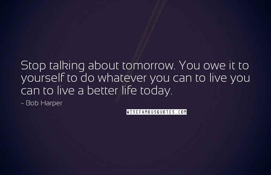 Bob Harper Quotes: Stop talking about tomorrow. You owe it to yourself to do whatever you can to live you can to live a better life today.