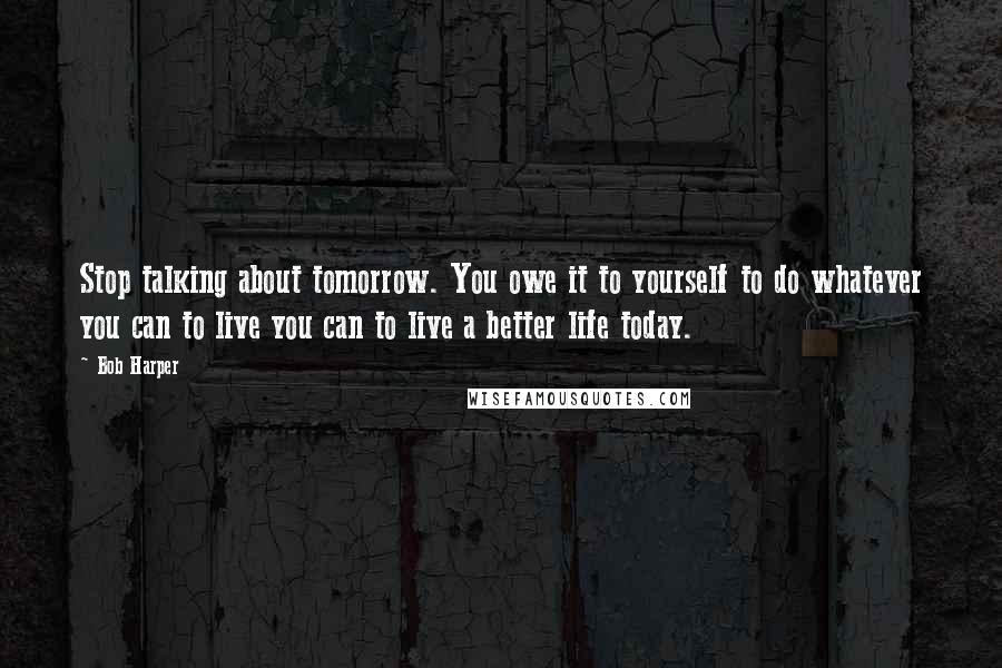 Bob Harper Quotes: Stop talking about tomorrow. You owe it to yourself to do whatever you can to live you can to live a better life today.