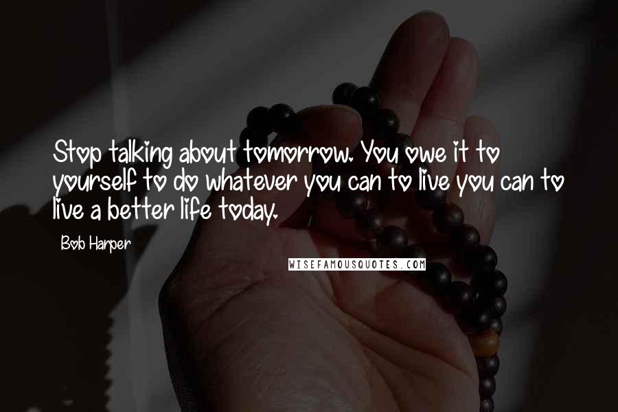 Bob Harper Quotes: Stop talking about tomorrow. You owe it to yourself to do whatever you can to live you can to live a better life today.