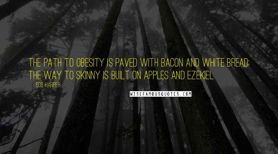 Bob Harper Quotes: The path to obesity is paved with bacon and white bread; the way to skinny is built on apples and Ezekiel.