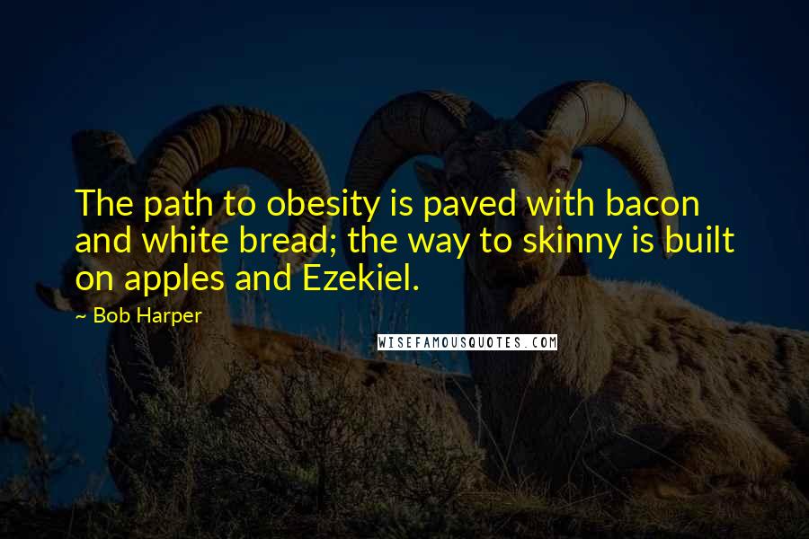 Bob Harper Quotes: The path to obesity is paved with bacon and white bread; the way to skinny is built on apples and Ezekiel.